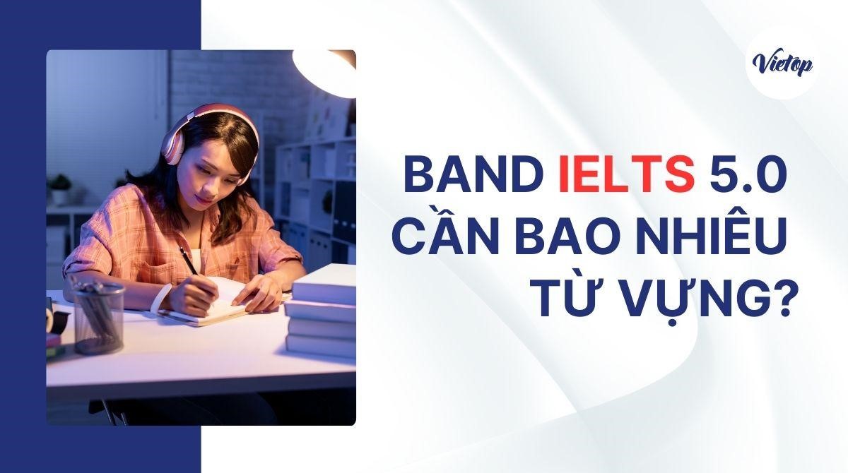 Muốn đạt band IELTS 5.0 cần bao nhiêu từ vựng? Chia sẻ cách học hiệu quả